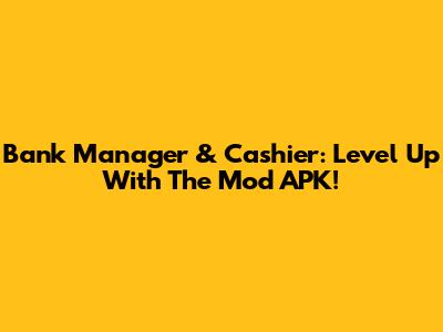 Bank Manager & Cashier: Level Up With The Mod APK!