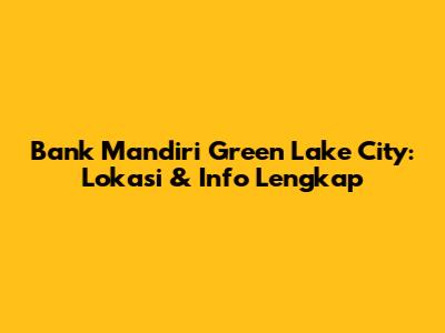 Bank Mandiri Green Lake City: Lokasi & Info Lengkap