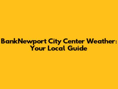 BankNewport City Center Weather: Your Local Guide