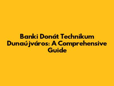 Banki Donát Technikum Dunaújváros: A Comprehensive Guide