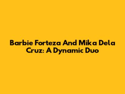Barbie Forteza And Mika Dela Cruz: A Dynamic Duo