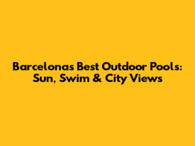 Barcelona's Best Outdoor Pools: Sun, Swim & City Views