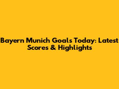 Bayern Munich Goals Today: Latest Scores & Highlights