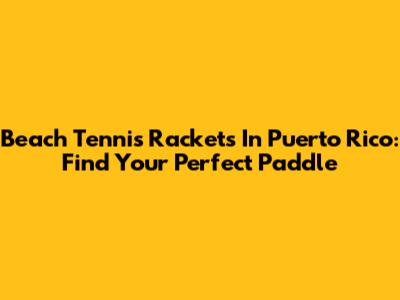 Beach Tennis Rackets In Puerto Rico: Find Your Perfect Paddle