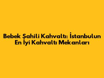 Bebek Sahili Kahvaltı: İstanbul'un En İyi Kahvaltı Mekanları