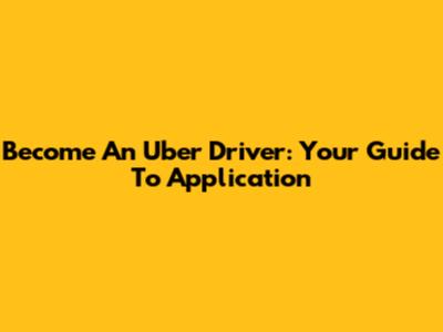 Become An Uber Driver: Your Guide To Application