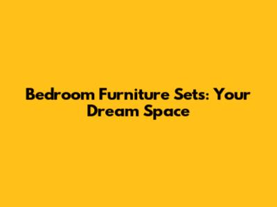 Bedroom Furniture Sets: Your Dream Space
