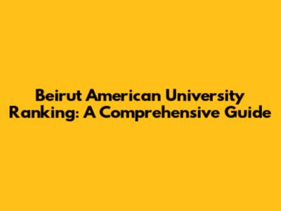 Beirut American University Ranking: A Comprehensive Guide