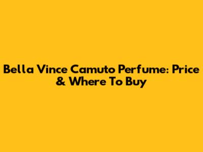 Bella Vince Camuto Perfume: Price & Where To Buy