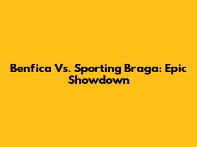 Benfica Vs. Sporting Braga: Epic Showdown