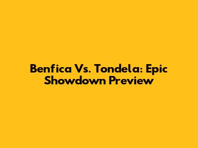 Benfica Vs. Tondela: Epic Showdown Preview