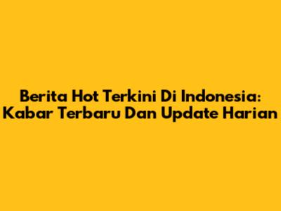 Berita Hot Terkini Di Indonesia: Kabar Terbaru Dan Update Harian