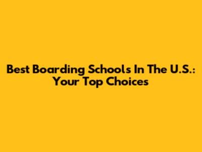 Best Boarding Schools In The U.S.: Your Top Choices