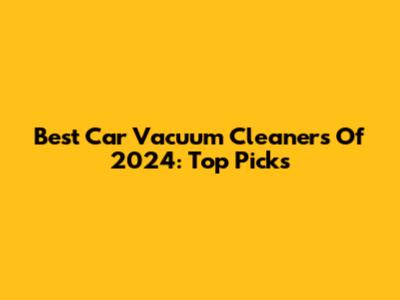 Best Car Vacuum Cleaners Of 2024: Top Picks