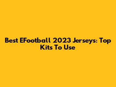 Best EFootball 2023 Jerseys: Top Kits To Use