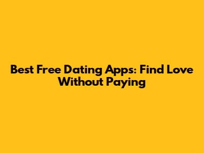 Best Free Dating Apps: Find Love Without Paying