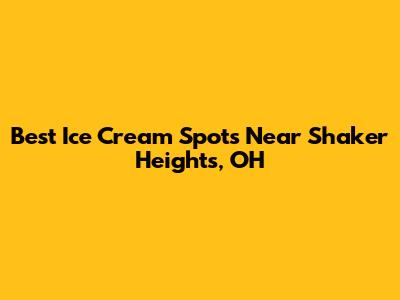 Best Ice Cream Spots Near Shaker Heights, OH