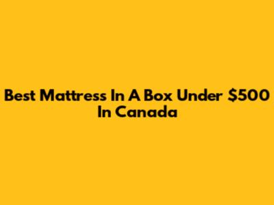 Best Mattress In A Box Under $500 In Canada