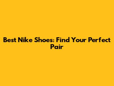 Best Nike Shoes: Find Your Perfect Pair