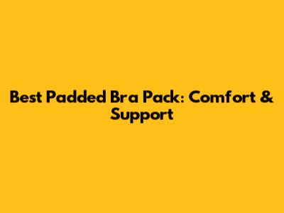 Best Padded Bra Pack: Comfort & Support