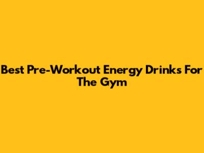 Best Pre-Workout Energy Drinks For The Gym