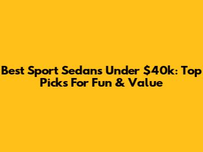 Best Sport Sedans Under $40k: Top Picks For Fun & Value