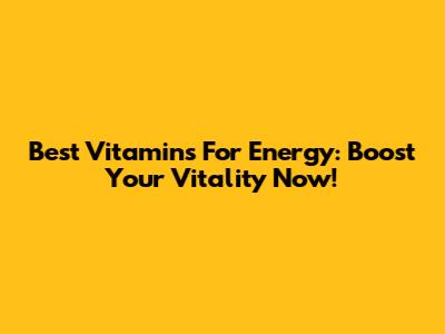 Best Vitamins For Energy: Boost Your Vitality Now!