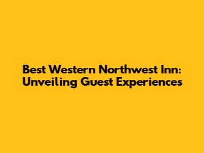 Best Western Northwest Inn: Unveiling Guest Experiences