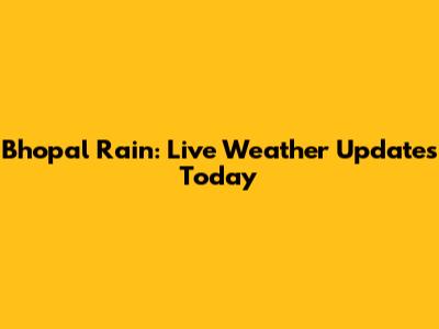 Bhopal Rain: Live Weather Updates Today