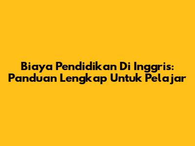 Biaya Pendidikan Di Inggris: Panduan Lengkap Untuk Pelajar