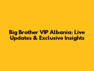 Big Brother VIP Albania: Live Updates & Exclusive Insights