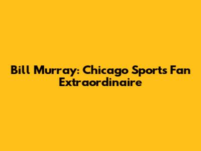 Bill Murray: Chicago Sports Fan Extraordinaire