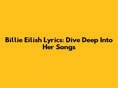 Billie Eilish Lyrics: Dive Deep Into Her Songs