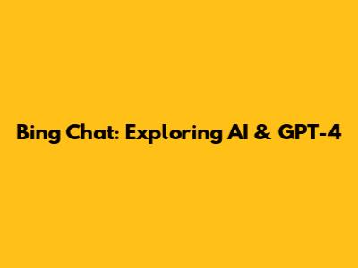 Bing Chat: Exploring AI & GPT-4