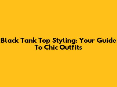 Black Tank Top Styling: Your Guide To Chic Outfits