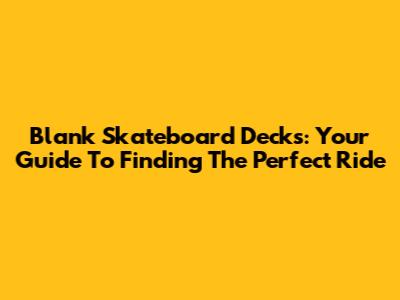 Blank Skateboard Decks: Your Guide To Finding The Perfect Ride