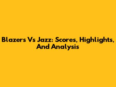 Blazers Vs Jazz: Scores, Highlights, And Analysis