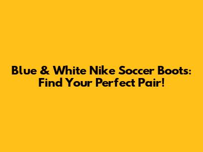 Blue & White Nike Soccer Boots: Find Your Perfect Pair!