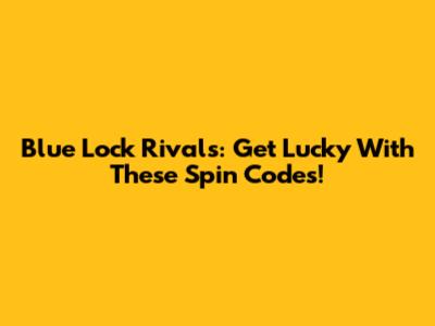 Blue Lock Rivals: Get Lucky With These Spin Codes!