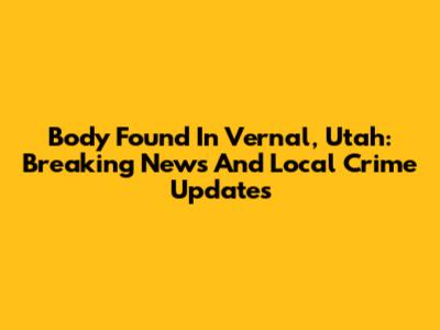 Body Found In Vernal, Utah: Breaking News And Local Crime Updates
