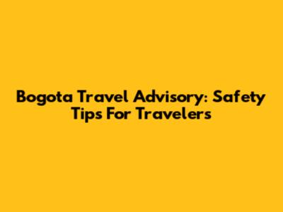 Bogota Travel Advisory: Safety Tips For Travelers