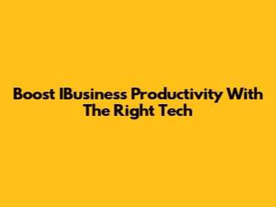 Boost IBusiness Productivity With The Right Tech