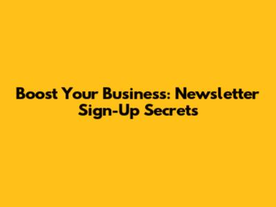 Boost Your Business: Newsletter Sign-Up Secrets