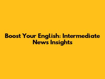 Boost Your English: Intermediate News Insights