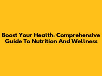 Boost Your Health: Comprehensive Guide To Nutrition And Wellness