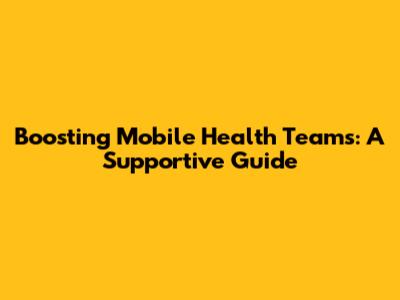 Boosting Mobile Health Teams: A Supportive Guide