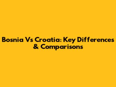 Bosnia Vs Croatia: Key Differences & Comparisons