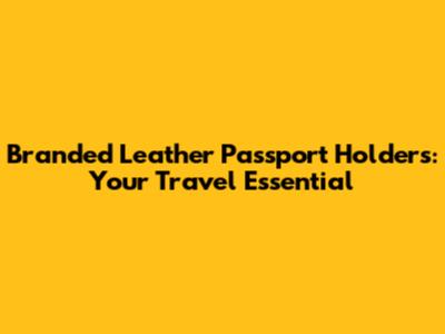 Branded Leather Passport Holders: Your Travel Essential