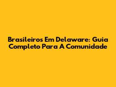 Brasileiros Em Delaware: Guia Completo Para A Comunidade