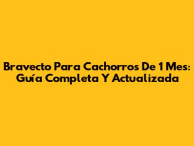 Bravecto Para Cachorros De 1 Mes: Guía Completa Y Actualizada